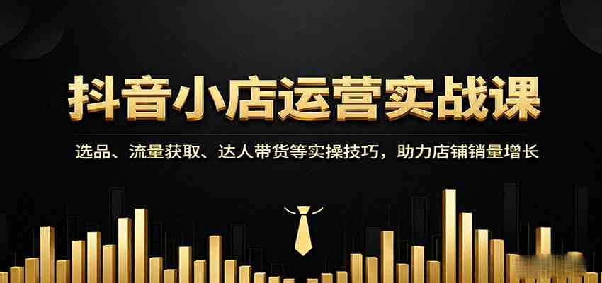 抖音小店运营实战课：选品、流量获取、达人带货等实操技巧，助力店铺销量增长-皓哥创业笔记
