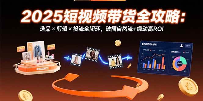 （15513期）2025短视频带货全攻略：选品×剪辑×投流全闭环，破播自然流+撬动高ROI-皓哥创业笔记