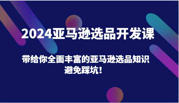 2024亚马逊选品开发课，带给你全面丰富的亚马逊选品知识，避免踩坑！-皓哥创业笔记