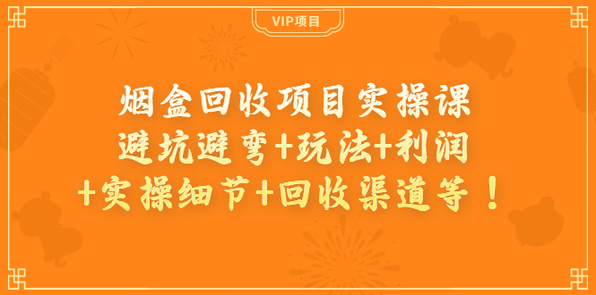 （3687期）烟盒回收项目实操课：避坑避弯+玩法+利润+实操细节+回收渠道等！-皓哥创业笔记