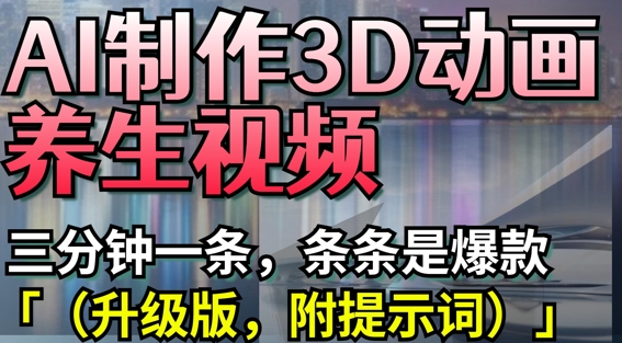 AI制作3D动画养生视频，三分钟一条，条条是爆款(升级版，附提示词)-皓哥创业笔记