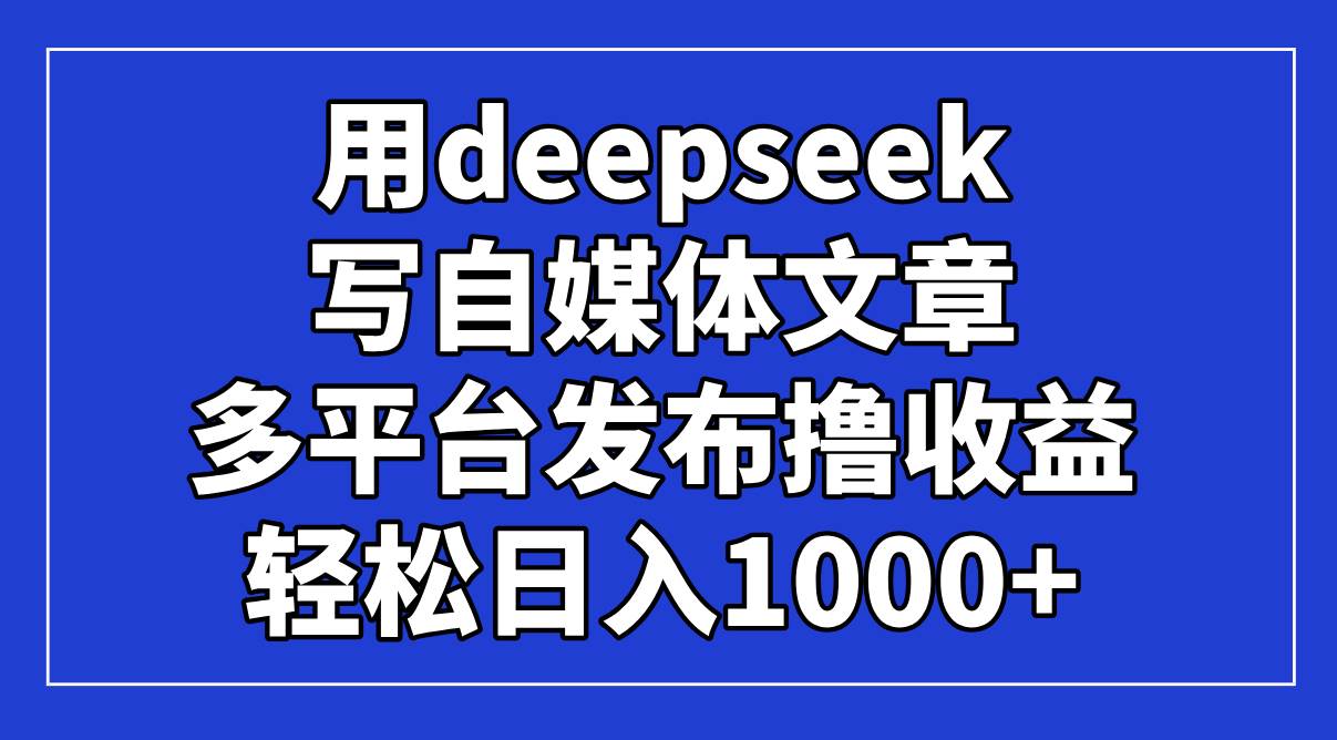 （14353期）用deepseek写自媒体文章，多平台发布撸收益，轻松日入1000+！-皓哥创业笔记
