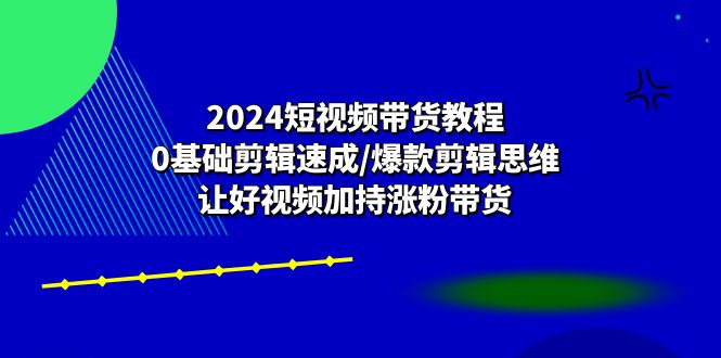 2024短视频带货教程：0基础剪辑速成/爆款剪辑思维/让好视频加持涨粉带货-皓哥创业笔记