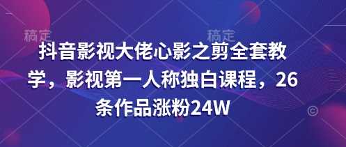 抖音影视大佬心影之剪全套教学，影视第一人称独白课程，26条作品涨粉24W-皓哥创业笔记