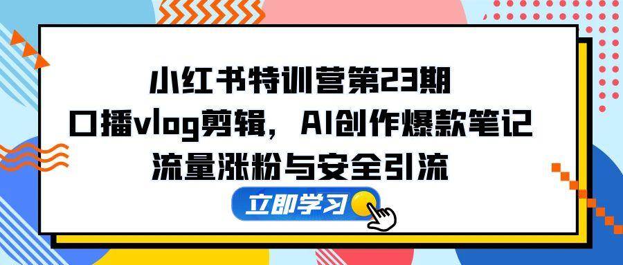 （14794期）小红书特训营第23期，口播vlog剪辑，AI创作爆款笔记，流量涨粉与安全引流-皓哥创业笔记