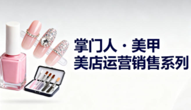 美甲店运营销售系列,助力美甲店老板及从业者提升运营、销售与管理能力-皓哥创业笔记