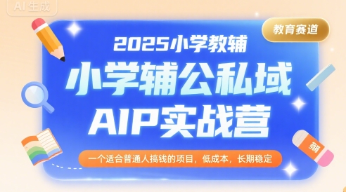 2025小学教辅公私域AIP实战营，一个适合普通人搞钱的项目，低成本，长期稳定-皓哥创业笔记