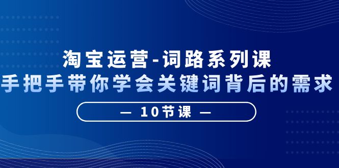 （6318期）淘宝运营-词路系列课：手把手带你学会关键词背后的需求（10节课）-皓哥创业笔记