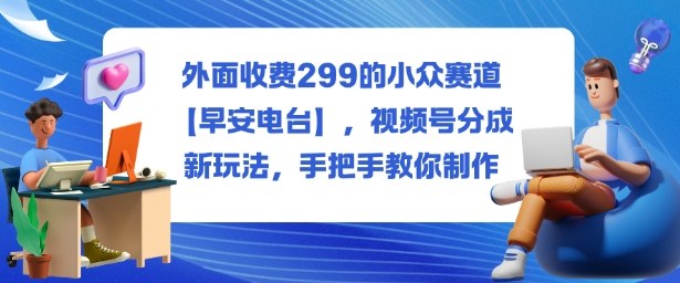 外面收费299的小众赛道【早安电台】，视频号分成新玩法，手把手教你制作-皓哥创业笔记