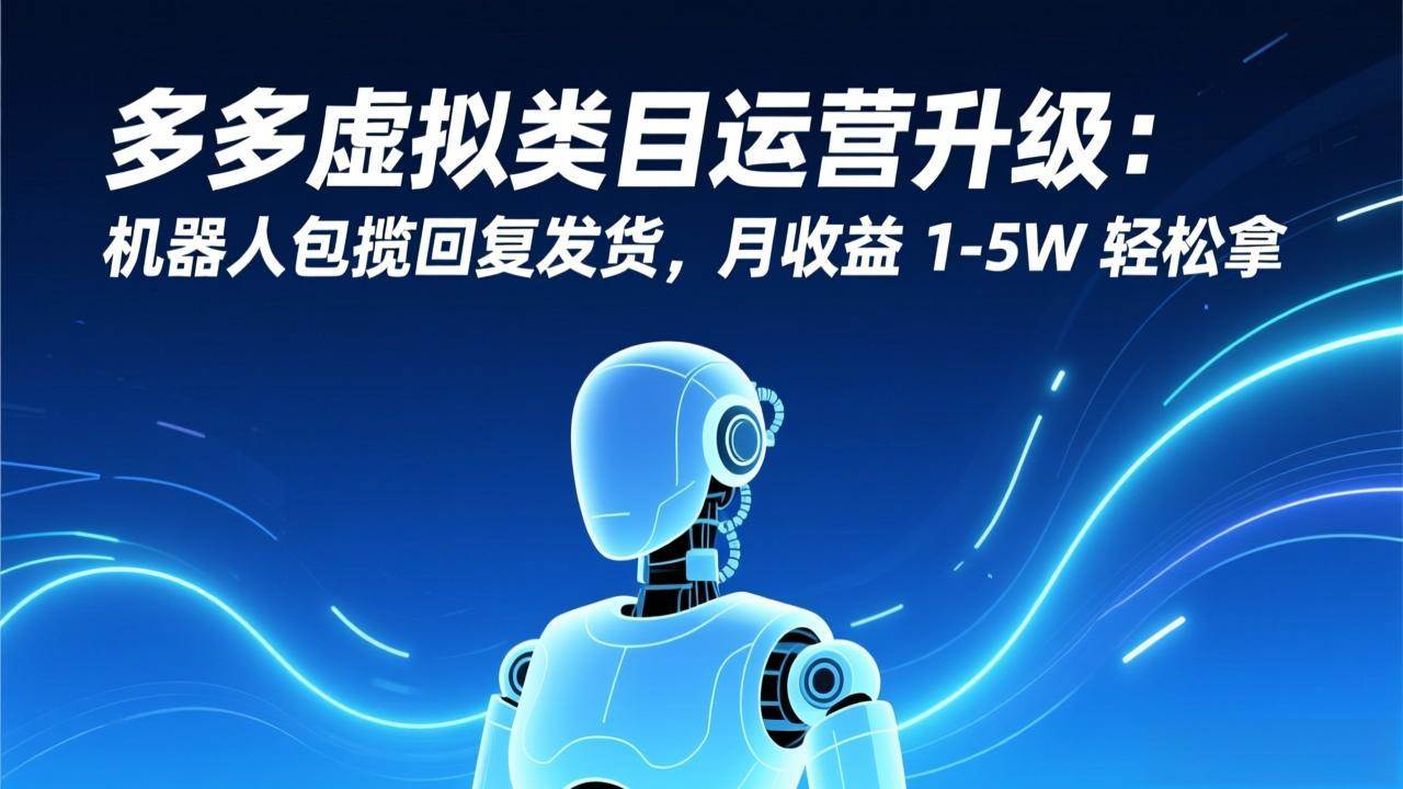 （17082期）多多虚拟类目运营升级：机器人包揽回复发货，月收益 1-5W 轻松拿-皓哥创业笔记