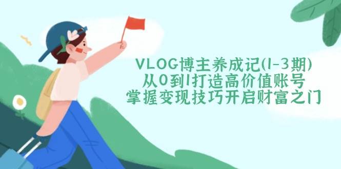 VLOG博主养成记（1-3期）从0到1打造高价值账号，掌握变现技巧开启财富之门-皓哥创业笔记