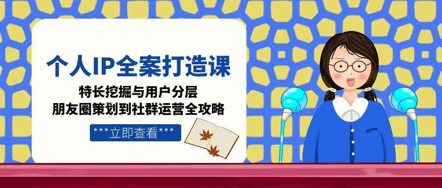 （15126期）个人IP全案打造课，特长挖掘与用户分层，朋友圈策划到社群运营全攻略-皓哥创业笔记