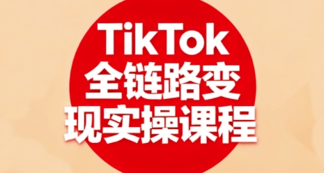 TikTok全链路变现实操课程，全方位助力学员掌握TK变现技能-皓哥创业笔记