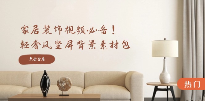 家居装饰视频必备！轻奢风竖屏背景素材包，含清晰、中间虚化、全屏虚化-皓哥创业笔记