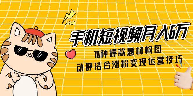 （14791期）手机短视频月入6万，10种爆款题材构图，动静结合涨粉变现运营技巧-皓哥创业笔记