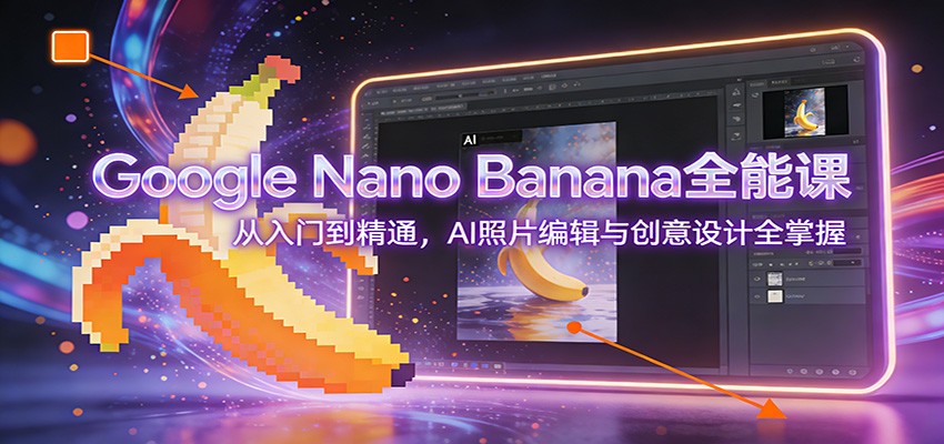 Google Nano Banana全能课：从入门到精通，AI照片编辑与创意设计全掌握-皓哥创业笔记