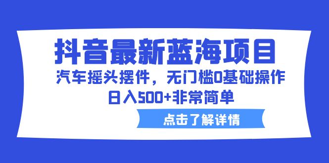 （6490期）抖音最新蓝海项目，汽车摇头摆件，无门槛0基础操作，日入500+非常简单-皓哥创业笔记