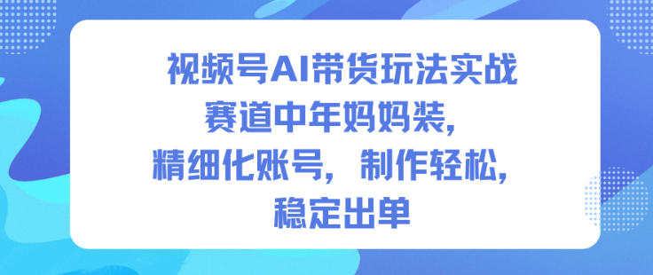 视频号AI带货玩法实战,赛道中年妈妈装,精细化账号,制作轻松,稳定出单-皓哥创业笔记