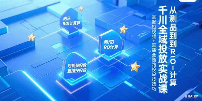 （15256期）千川全域投放实战课，从测品到ROI计算，掌握短视频+直播全链路投放技巧-皓哥创业笔记