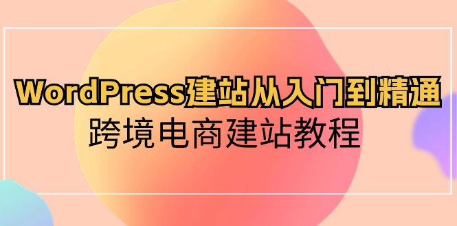 WordPress建站从入门到精通，跨境电商建站教程（60节课）-皓哥创业笔记