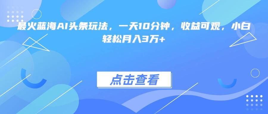 （15113期）最火蓝海AI头条玩法，一天10分钟，收益可观，小白轻松月入3万+-皓哥创业笔记