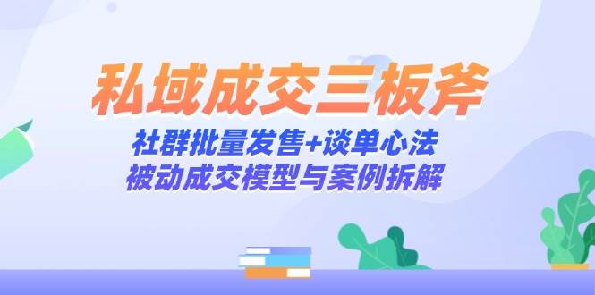 私域成交三板斧：社群批量发售+谈单心法，被动成交模型与案例拆解-皓哥创业笔记