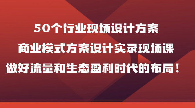 50个行业现场设计方案,商业模式方案设计实录现场课,做好流量和生态盈利时代的布局!-皓哥创业笔记