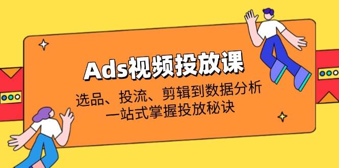 (14258期)Ads视频投放课全解析:选品、投流、剪辑到数据分析,一站式掌握投放秘诀-皓哥创业笔记