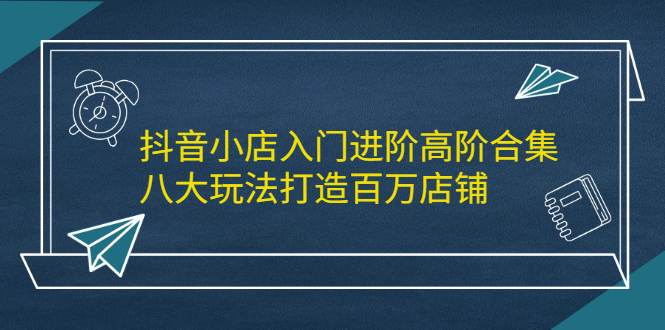 (2183期)抖音小店入门进阶高阶合集,八大玩法打造百万店铺