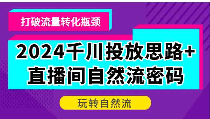 2024千川投放思路+直播间自然流密码,打破流量转化瓶颈,玩转自然流-皓哥创业笔记