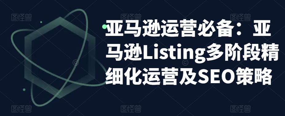 （5479期）亚马逊2023运营实操：亚马逊Listing多阶段/精细化运营及SEO策略-皓哥创业笔记