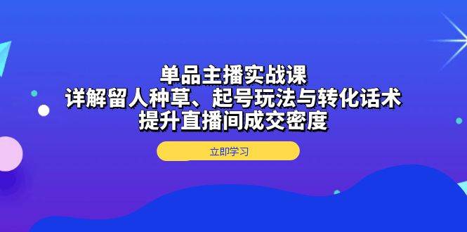 单品主播实战课：详解留人种草、起号玩法与转化话术，提升直播间成交密度-皓哥创业笔记