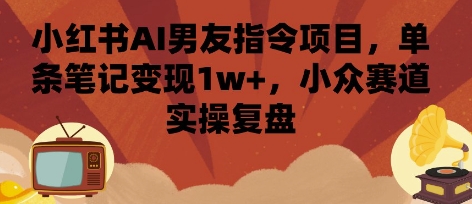 小红书AI男友指令项目，单条笔记变现1w+，小众赛道实操复盘-皓哥创业笔记