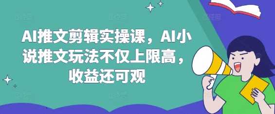 AI推文剪辑实操课，AI小说推文玩法不仅上限高，收益还可观-皓哥创业笔记