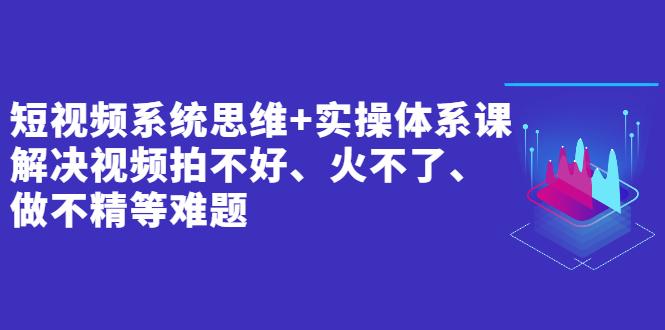 (2439期)短视频系统思维+实操体系课:解决视频拍不好、火不了、做不精等难题