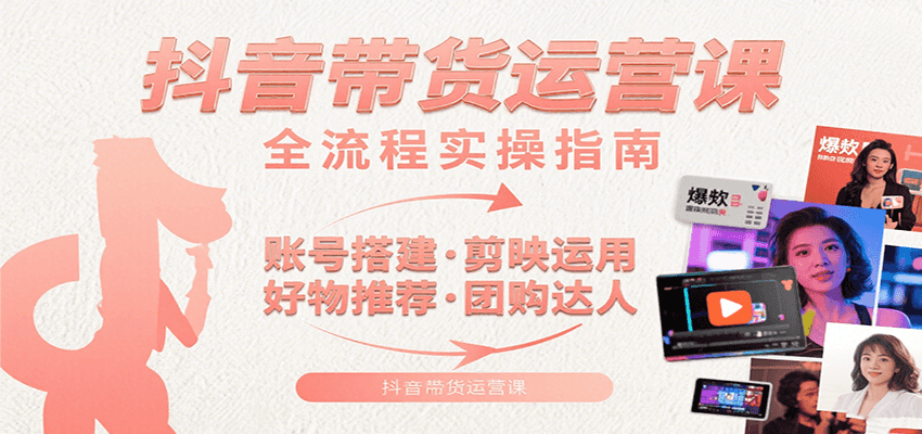 抖音带货运营课：含账号搭建、剪映运用、好物推荐、团购达人等内容，教你玩转抖音-皓哥创业笔记