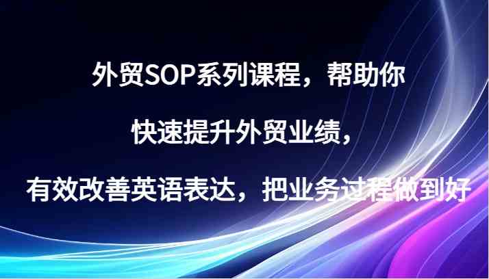外贸SOP系列课程,帮助你快速提升外贸业绩,有效改善英语表达,把业务过程做到好-皓哥创业笔记