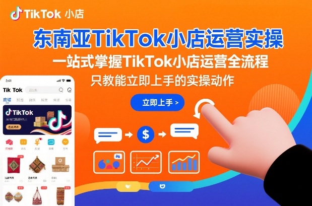 东南亚TikTok小店运营实操，一站式掌握TikTok小店运营全流程，只教能立即上手的实操动作-皓哥创业笔记