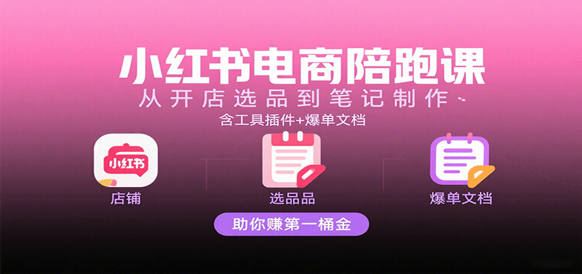 小红书电商陪跑课：从开店选品到笔记制作，含工具插件+爆单文档，助你赚第一桶金-皓哥创业笔记