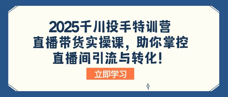 （14423期）2025千川投手特训营：直播带货实操课，助你掌控直播间引流与转化！-皓哥创业笔记