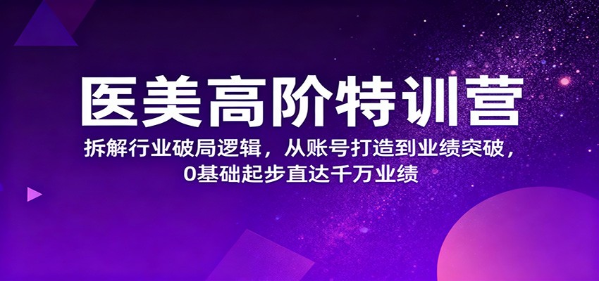 医美高阶特训营，拆解行业破局逻辑，从账号打造到业绩突破，0基础起步直达千万业绩-皓哥创业笔记