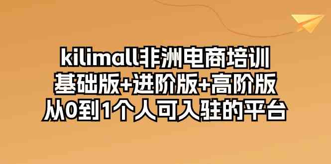 kilimall非洲电商培训,基础版+进阶版+高阶版 从0-1个人可入驻的平台(12节)-皓哥创业笔记