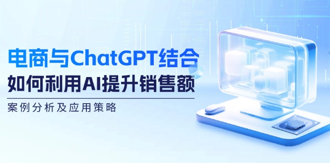 电商与ChatGPT结合：如何利用AI提升销售额，案例分析及应用策略-皓哥创业笔记