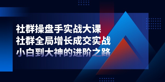 社群操盘手实战大课：社群全局增长成交实战，小白到大神的进阶之路-皓哥创业笔记
