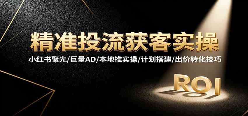 精准投流获客实操,小红书聚光/巨量AD/本地推实操/计划搭建/出价转化技巧-皓哥创业笔记