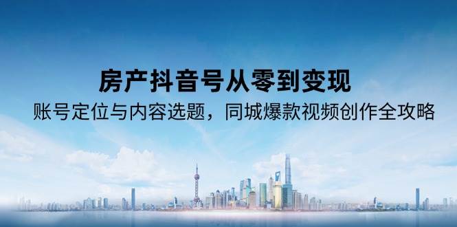 房产抖音号从零到变现，账号定位与内容选题，同城爆款视频创作全攻略-皓哥创业笔记