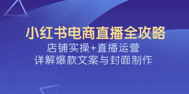 小红书电商直播全攻略，店铺实操+直播运营，详解爆款文案与封面制作-皓哥创业笔记