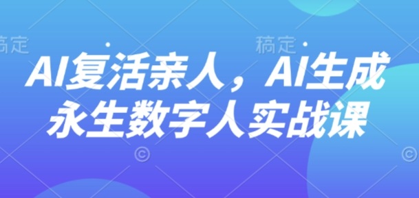 AI“复活”亲人，AI生成永生数字人实战课-皓哥创业笔记