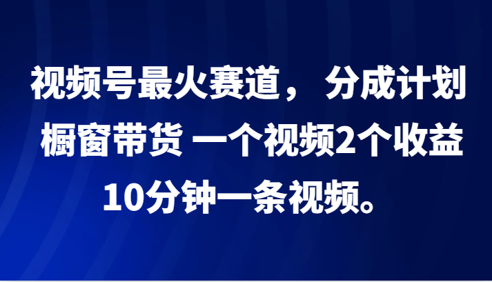 视频号最火赛道， 分成计划， 橱窗带货，一个视频2个收益，10分钟一条视频。-皓哥创业笔记
