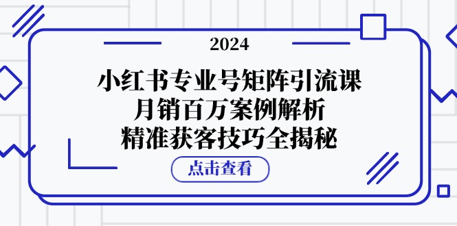 小红书专业号矩阵引流课，月销百万案例解析，精准获客技巧全揭秘-皓哥创业笔记